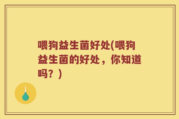 喂狗益生菌好处(喂狗益生菌的好处，你知道吗？)