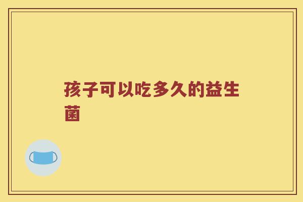 孩子可以吃多久的益生菌