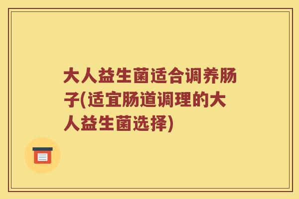 大人益生菌适合调养肠子(适宜肠道调理的大人益生菌选择)