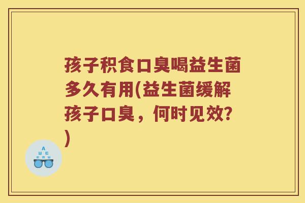 孩子积食喝益生菌多久有用(益生菌缓解孩子,何时见效?) 孩子积食喝益生菌多久有用(益生菌缓解孩子,何时见效?)