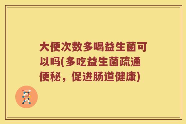 大便次数多喝益生菌可以吗(多吃益生菌疏通,促进肠道健康) 大便次数多喝益生菌可以吗(多吃益生菌疏通,促进肠道健康)