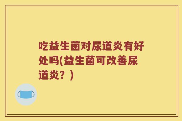 吃益生菌对尿道炎有好处吗(益生菌可改善尿道炎？)