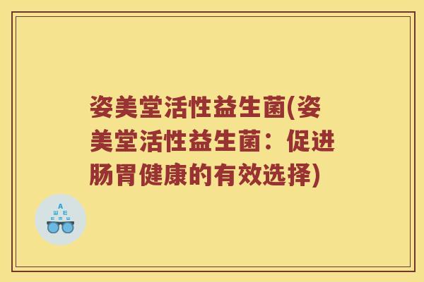 姿美堂活性益生菌(姿美堂活性益生菌：促进肠胃健康的有效选择)