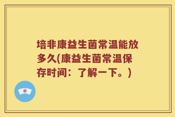 培非康益生菌常温能放多久(康益生菌常温保存时间：了解一下。)
