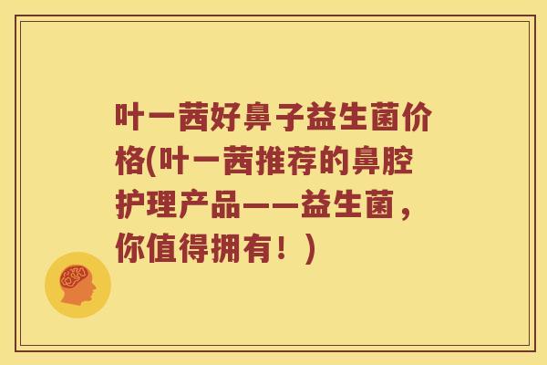 叶一茜好鼻子益生菌价格(叶一茜推荐的鼻腔护理产品——益生菌，你值得拥有！)