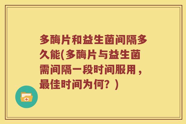 多酶片和益生菌间隔多久能(多酶片与益生菌需间隔一段时间服用，最佳时间为何？)