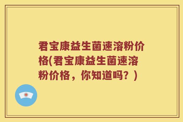君宝康益生菌速溶粉价格(君宝康益生菌速溶粉价格，你知道吗？)