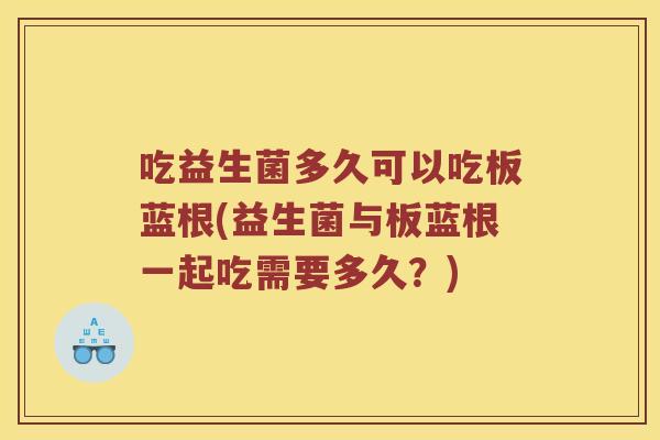吃益生菌多久可以吃板蓝根(益生菌与板蓝根一起吃需要多久？)