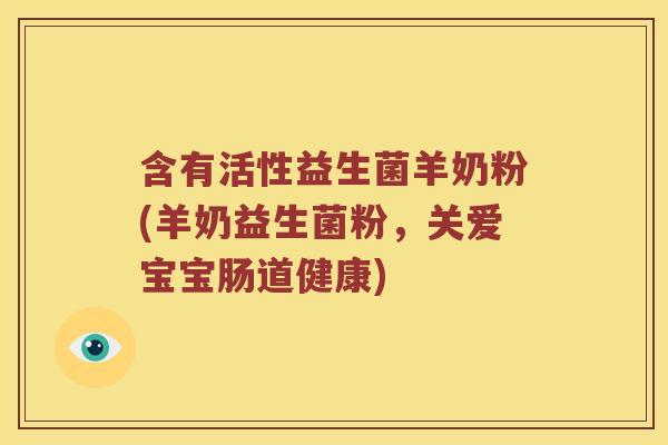 含有活性益生菌羊奶粉(羊奶益生菌粉，关爱宝宝肠道健康)