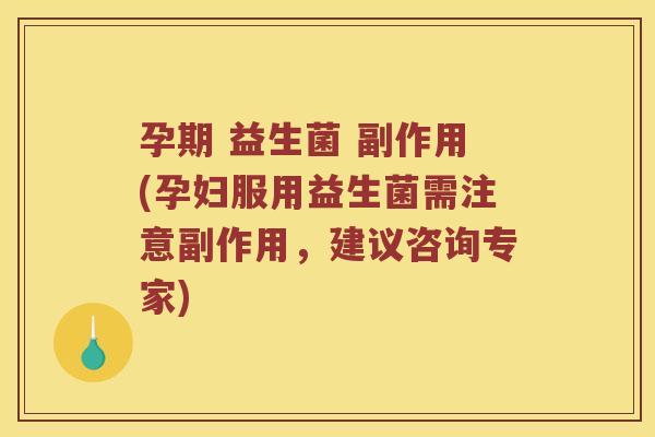 孕期 益生菌 副作用(孕妇服用益生菌需注意副作用，建议咨询专家)