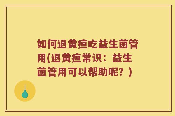 如何退黄疸吃益生菌管用(退黄疸常识：益生菌管用可以帮助呢？)