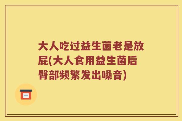 大人吃过益生菌老是放屁(大人食用益生菌后臀部频繁发出噪音)