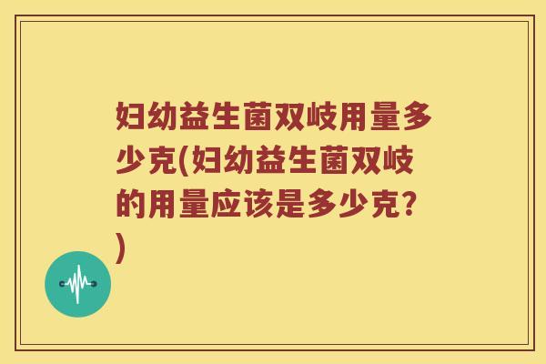 妇幼益生菌双岐用量多少克(妇幼益生菌双岐的用量应该是多少克？)