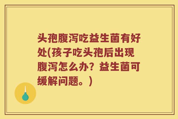 头孢吃益生菌有好处(孩子吃头孢后出现怎么办?益生菌可缓解问题。) 头孢吃益生菌有好处(孩子吃头孢后出现怎么办?益生菌可缓解问题。)