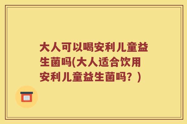 大人可以喝安利儿童益生菌吗(大人适合饮用安利儿童益生菌吗？)