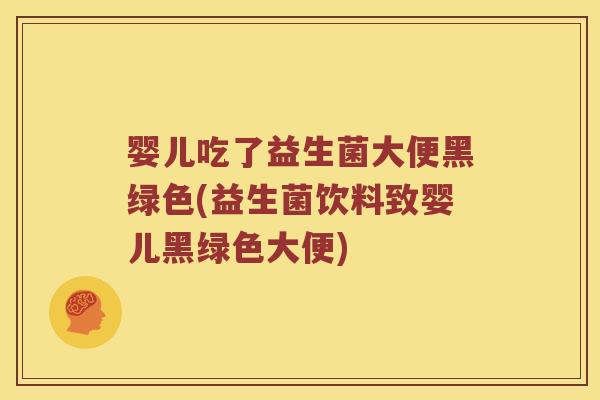 婴儿吃了益生菌大便黑绿色(益生菌饮料致婴儿黑绿色大便)