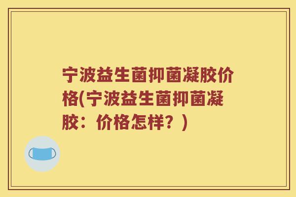 宁波益生菌抑菌凝胶价格(宁波益生菌抑菌凝胶：价格怎样？)