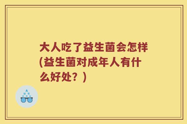 大人吃了益生菌会怎样(益生菌对成年人有什么好处?) 大人吃了益生菌会怎样(益生菌对成年人有什么好处?)