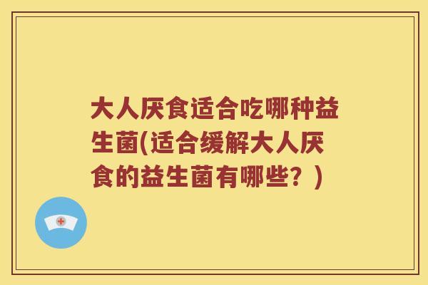 大人厌食适合吃哪种益生菌(适合缓解大人厌食的益生菌有哪些?) 大人厌食适合吃哪种益生菌(适合缓解大人厌食的益生菌有哪些?)