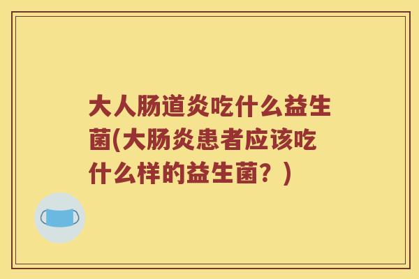 大人肠道炎吃什么益生菌(大肠炎患者应该吃什么样的益生菌？)