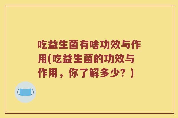 吃益生菌有啥功效与作用(吃益生菌的功效与作用，你了解多少？)