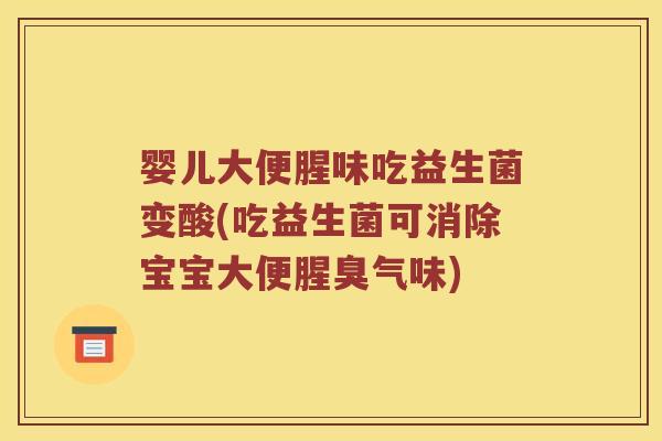 婴儿大便腥味吃益生菌变酸(吃益生菌可消除宝宝大便腥臭气味)