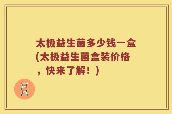 太极益生菌多少钱一盒(太极益生菌盒装价格，快来了解！)