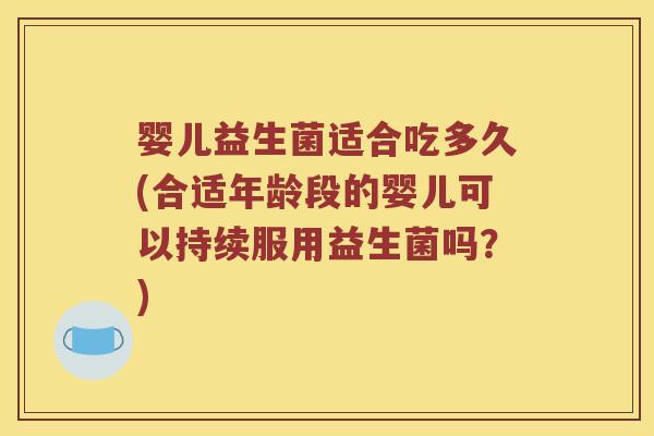 婴儿益生菌适合吃多久(合适年龄段的婴儿可以持续服用益生菌吗？)