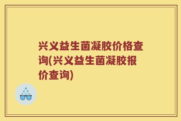 兴义益生菌凝胶价格查询(兴义益生菌凝胶报价查询) 兴义益生菌凝胶价格查询(兴义益生菌凝胶报价查询)
