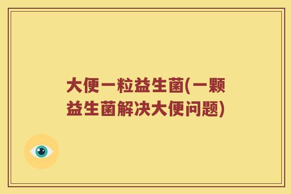 大便一粒益生菌(一颗益生菌解决大便问题)
