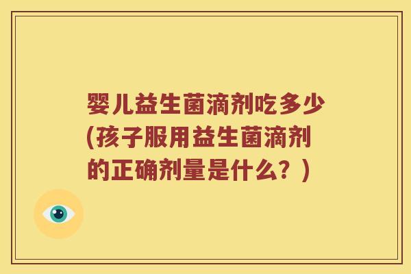 婴儿益生菌滴剂吃多少(孩子服用益生菌滴剂的正确剂量是什么？)