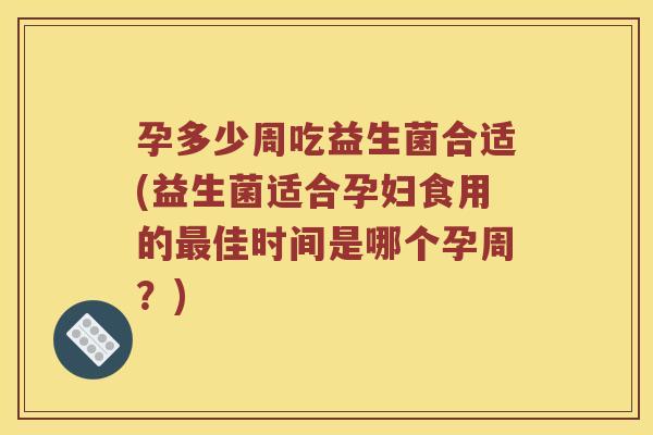 孕多少周吃益生菌合适(益生菌适合孕妇食用的最佳时间是哪个孕周？)
