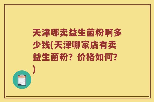 天津哪卖益生菌粉啊多少钱(天津哪家店有卖益生菌粉？价格如何？)