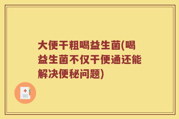 大便干粗喝益生菌(喝益生菌不仅干便通还能解决便秘问题)