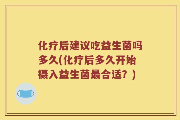 化疗后建议吃益生菌吗多久(化疗后多久开始摄入益生菌最合适？)