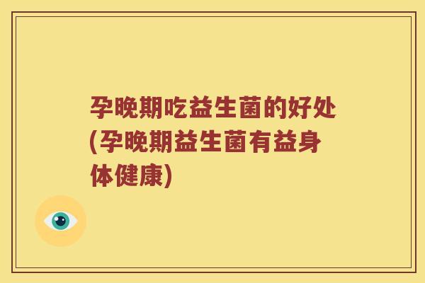 孕晚期吃益生菌的好处(孕晚期益生菌有益身体健康)