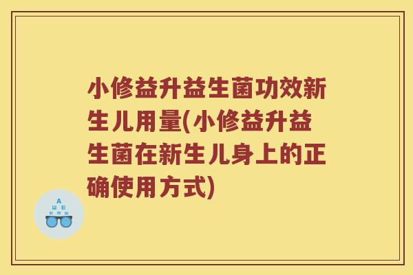小修益升益生菌功效新生儿用量(小修益升益生菌在新生儿身上的正确使用方式)