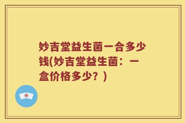 妙吉堂益生菌一合多少钱(妙吉堂益生菌：一盒价格多少？)