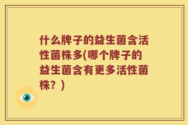 什么牌子的益生菌含活性菌株多(哪个牌子的益生菌含有更多活性菌株?) 什么牌子的益生菌含活性菌株多(哪个牌子的益生菌含有更多活性菌株?)