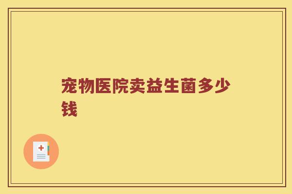 宠物医院卖益生菌多少钱