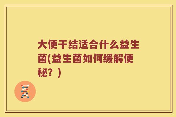 大便干结适合什么益生菌(益生菌如何缓解?) 大便干结适合什么益生菌(益生菌如何缓解?)
