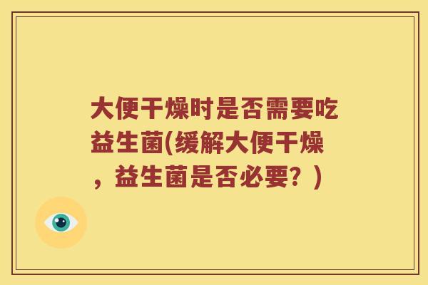 大便干燥时是否需要吃益生菌(缓解大便干燥，益生菌是否必要？)