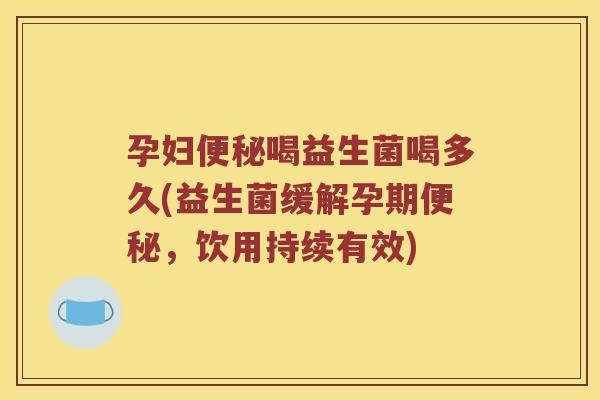 孕妇喝益生菌喝多久(益生菌缓解孕期，饮用持续有效)