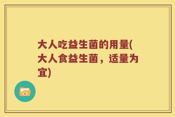 大人吃益生菌的用量(大人食益生菌，适量为宜)
