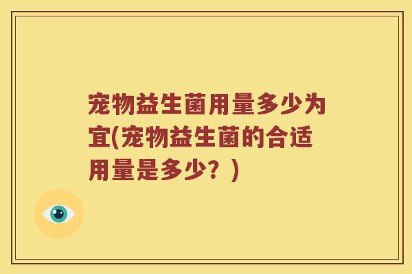 宠物益生菌用量多少为宜(宠物益生菌的合适用量是多少？)