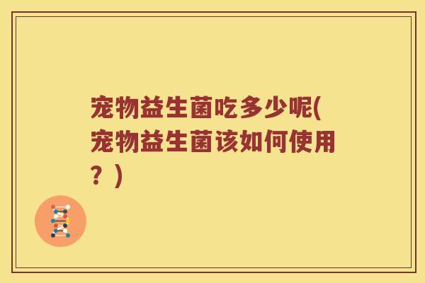 宠物益生菌吃多少呢(宠物益生菌该如何使用？)