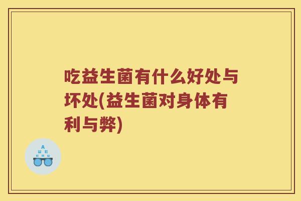 吃益生菌有什么好处与坏处(益生菌对身体有利与弊)