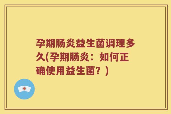 孕期益生菌调理多久(孕期：如何正确使用益生菌？)