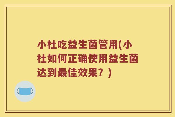 小杜吃益生菌管用(小杜如何正确使用益生菌达到佳效果?) 小杜吃益生菌管用(小杜如何正确使用益生菌达到佳效果?)