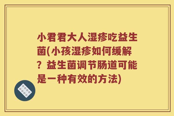 小君君大人湿疹吃益生菌(小孩湿疹如何缓解？益生菌调节肠道可能是一种有效的方法)